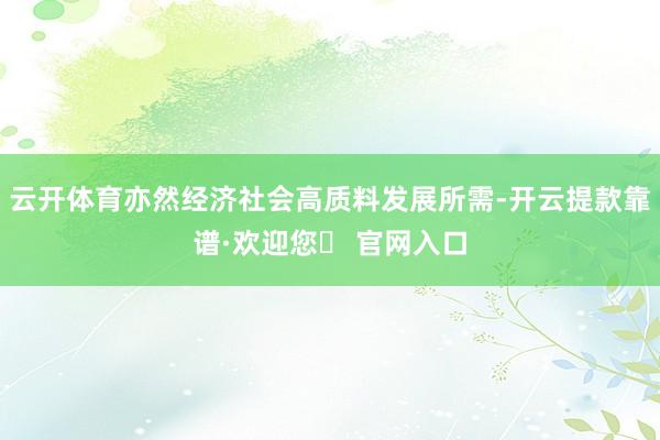 云开体育亦然经济社会高质料发展所需-开云提款靠谱·欢迎您✅ 官网入口