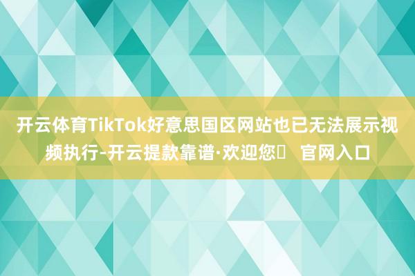 开云体育TikTok好意思国区网站也已无法展示视频执行-开云提款靠谱·欢迎您✅ 官网入口