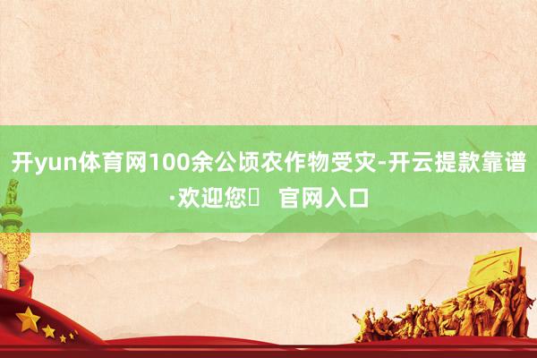 开yun体育网100余公顷农作物受灾-开云提款靠谱·欢迎您✅ 官网入口