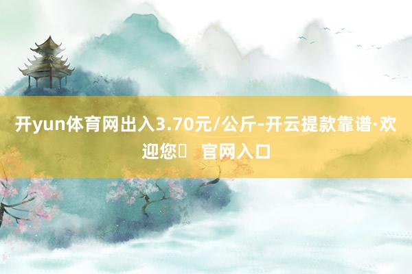 开yun体育网出入3.70元/公斤-开云提款靠谱·欢迎您✅ 官网入口
