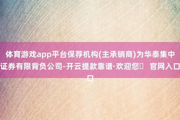 体育游戏app平台保荐机构(主承销商)为华泰集中证券有限背负公司-开云提款靠谱·欢迎您✅ 官网入口