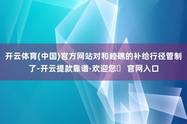 开云体育(中国)官方网站对和睦礁的补给行径管制了-开云提款靠谱·欢迎您✅ 官网入口