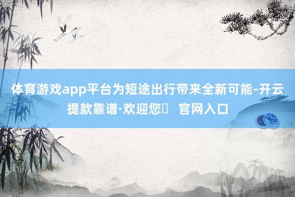 体育游戏app平台为短途出行带来全新可能-开云提款靠谱·欢迎您✅ 官网入口