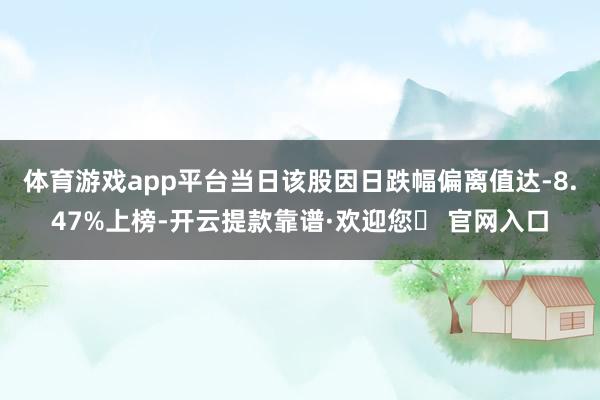 体育游戏app平台当日该股因日跌幅偏离值达-8.47%上榜-开云提款靠谱·欢迎您✅ 官网入口