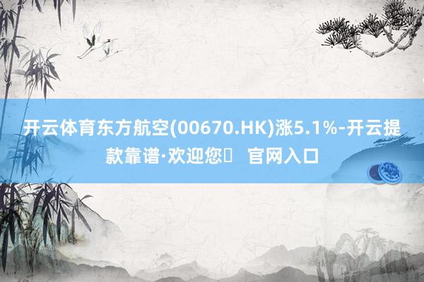 开云体育东方航空(00670.HK)涨5.1%-开云提款靠谱·欢迎您✅ 官网入口