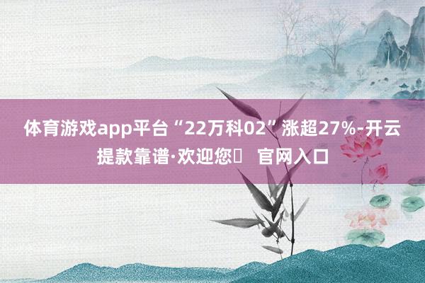 体育游戏app平台“22万科02”涨超27%-开云提款靠谱·欢迎您✅ 官网入口