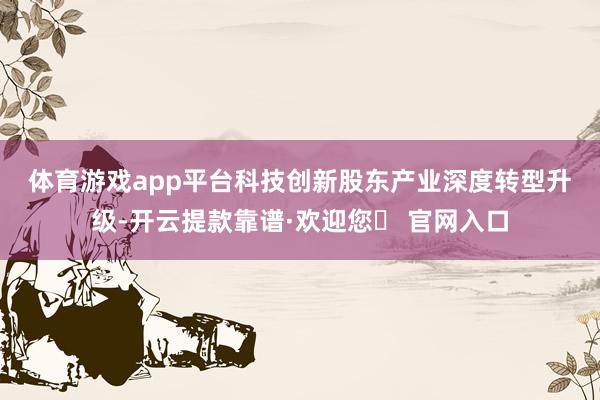 体育游戏app平台　　科技创新股东产业深度转型升级-开云提款靠谱·欢迎您✅ 官网入口