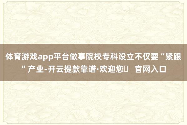 体育游戏app平台做事院校专科设立不仅要“紧跟”产业-开云提款靠谱·欢迎您✅ 官网入口