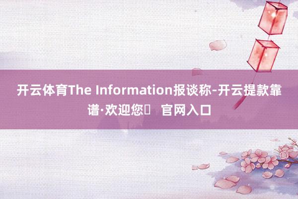 开云体育The Information报谈称-开云提款靠谱·欢迎您✅ 官网入口