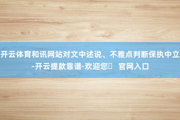 开云体育和讯网站对文中述说、不雅点判断保执中立-开云提款靠谱·欢迎您✅ 官网入口