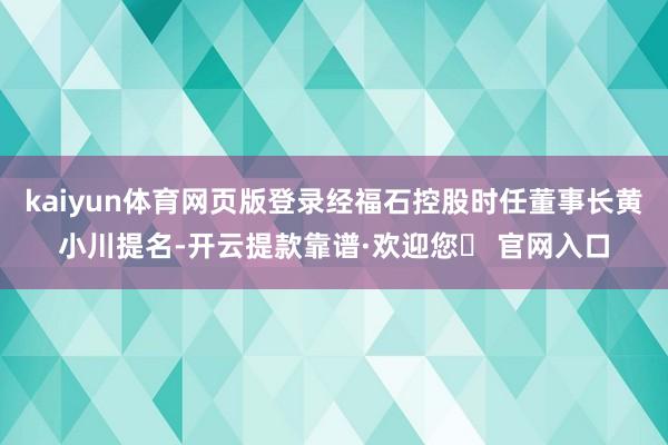 kaiyun体育网页版登录经福石控股时任董事长黄小川提名-开云提款靠谱·欢迎您✅ 官网入口