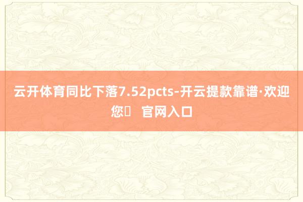 云开体育同比下落7.52pcts-开云提款靠谱·欢迎您✅ 官网入口