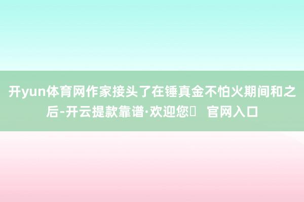 开yun体育网作家接头了在锤真金不怕火期间和之后-开云提款靠谱·欢迎您✅ 官网入口