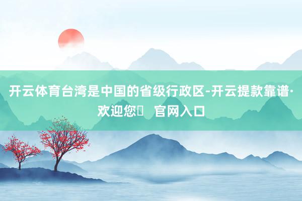 开云体育台湾是中国的省级行政区-开云提款靠谱·欢迎您✅ 官网入口