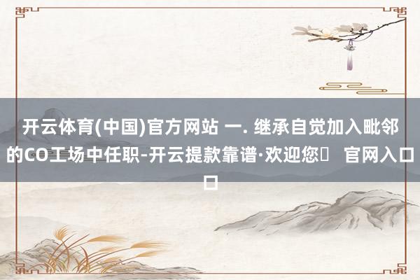开云体育(中国)官方网站 一. 继承自觉加入毗邻的CO工场中任职-开云提款靠谱·欢迎您✅ 官网入口