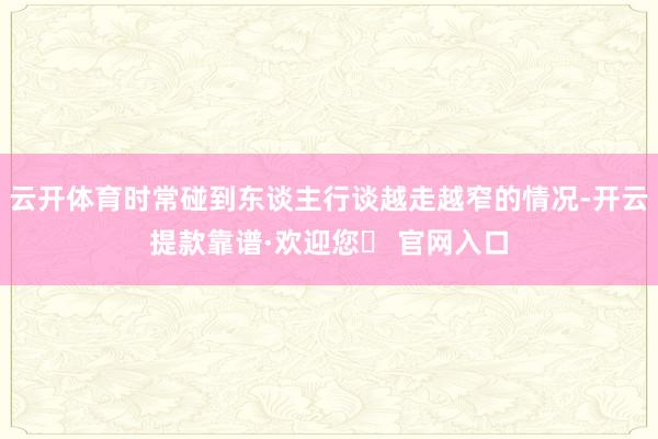 云开体育时常碰到东谈主行谈越走越窄的情况-开云提款靠谱·欢迎您✅ 官网入口