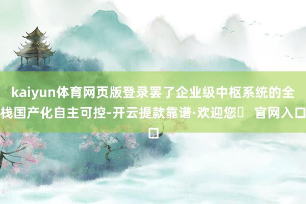 kaiyun体育网页版登录罢了企业级中枢系统的全栈国产化自主可控-开云提款靠谱·欢迎您✅ 官网入口