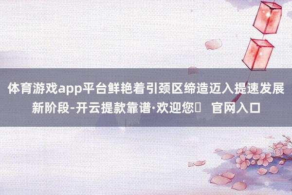 体育游戏app平台鲜艳着引颈区缔造迈入提速发展新阶段-开云提款靠谱·欢迎您✅ 官网入口