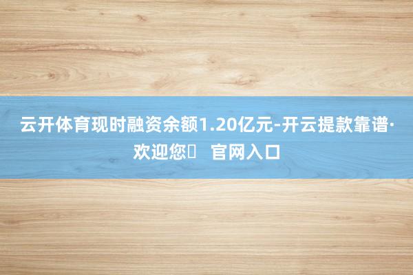 云开体育现时融资余额1.20亿元-开云提款靠谱·欢迎您✅ 官网入口