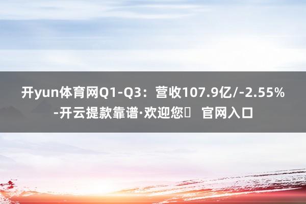 开yun体育网Q1-Q3：营收107.9亿/-2.55%-开云提款靠谱·欢迎您✅ 官网入口