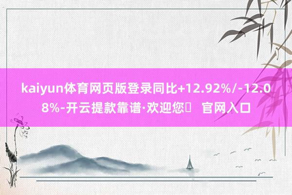 kaiyun体育网页版登录同比+12.92%/-12.08%-开云提款靠谱·欢迎您✅ 官网入口