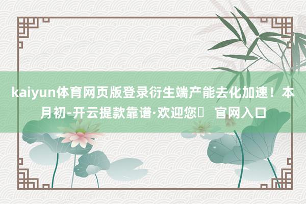 kaiyun体育网页版登录衍生端产能去化加速！本月初-开云提款靠谱·欢迎您✅ 官网入口