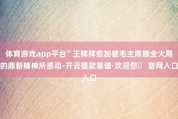 体育游戏app平台”王稼祥愈加被毛主席顾全大局的鼎新精神所感动-开云提款靠谱·欢迎您✅ 官网入口