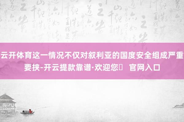 云开体育这一情况不仅对叙利亚的国度安全组成严重要挟-开云提款靠谱·欢迎您✅ 官网入口
