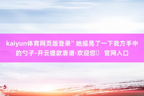 kaiyun体育网页版登录”她摇晃了一下我方手中的勺子-开云提款靠谱·欢迎您✅ 官网入口