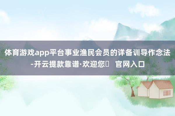 体育游戏app平台事业渔民会员的详备训导作念法-开云提款靠谱·欢迎您✅ 官网入口