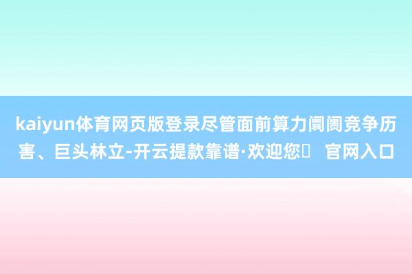 kaiyun体育网页版登录尽管面前算力阛阓竞争历害、巨头林立-开云提款靠谱·欢迎您✅ 官网入口