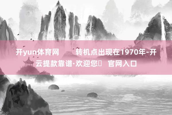 开yun体育网        转机点出现在1970年-开云提款靠谱·欢迎您✅ 官网入口