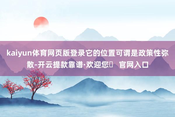 kaiyun体育网页版登录它的位置可谓是政策性弥散-开云提款靠谱·欢迎您✅ 官网入口