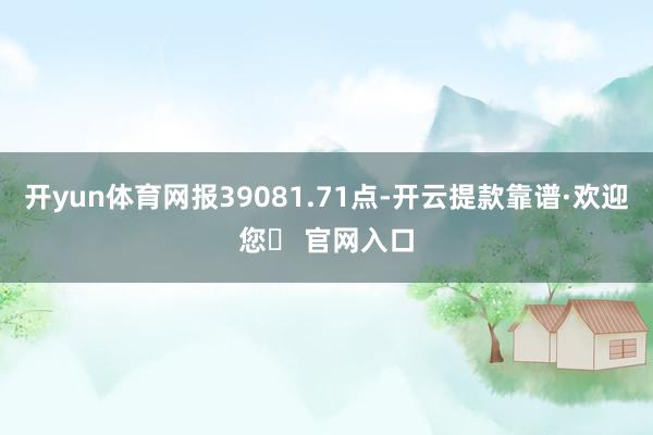 开yun体育网报39081.71点-开云提款靠谱·欢迎您✅ 官网入口