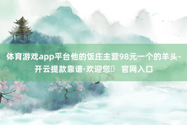 体育游戏app平台他的饭庄主营98元一个的羊头-开云提款靠谱·欢迎您✅ 官网入口