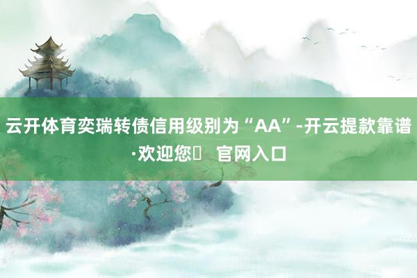 云开体育奕瑞转债信用级别为“AA”-开云提款靠谱·欢迎您✅ 官网入口